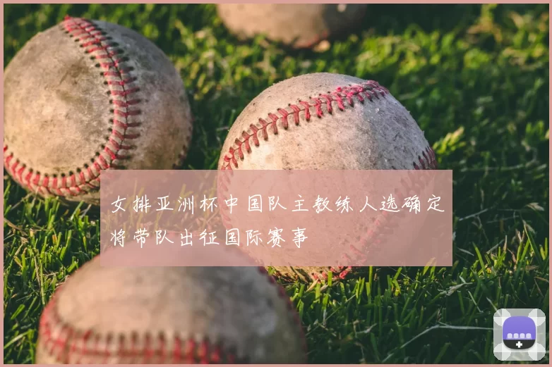 女排亚洲杯中国队主教练人选确定将带队出征国际赛事