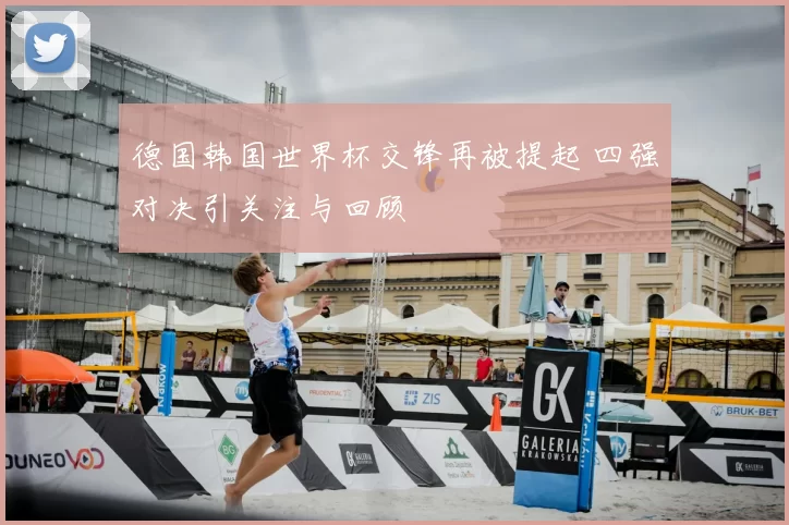 德国韩国世界杯交锋再被提起 四强对决引关注与回顾