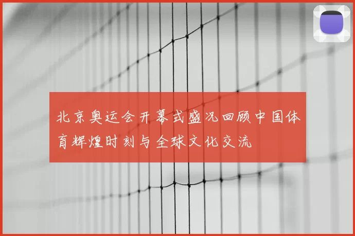北京奥运会开幕式盛况回顾中国体育辉煌时刻与全球文化交流