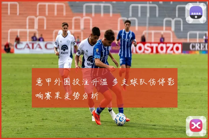 意甲外围投注升温 多支球队伤停影响赛果走势分析
