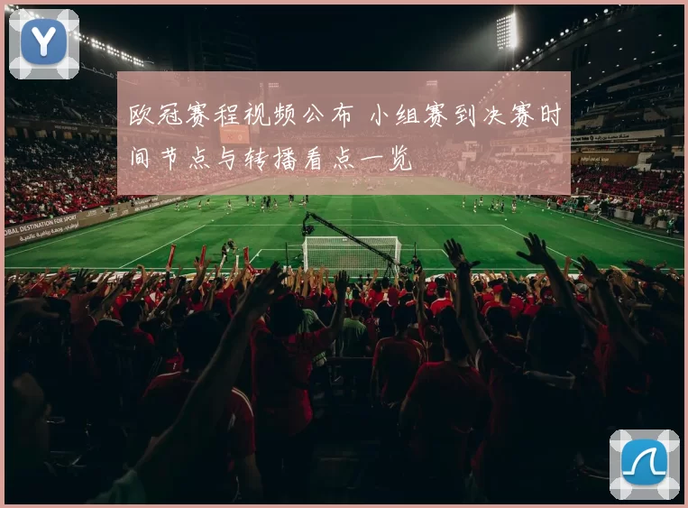 欧冠赛程视频公布 小组赛到决赛时间节点与转播看点一览