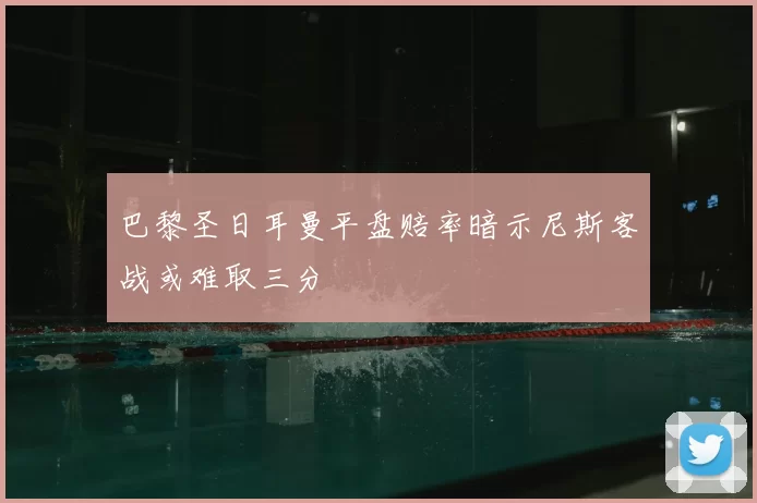 巴黎圣日耳曼平盘赔率暗示尼斯客战或难取三分