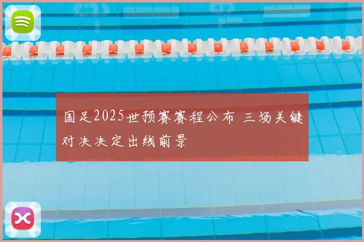 国足2025世预赛赛程公布 三场关键对决决定出线前景