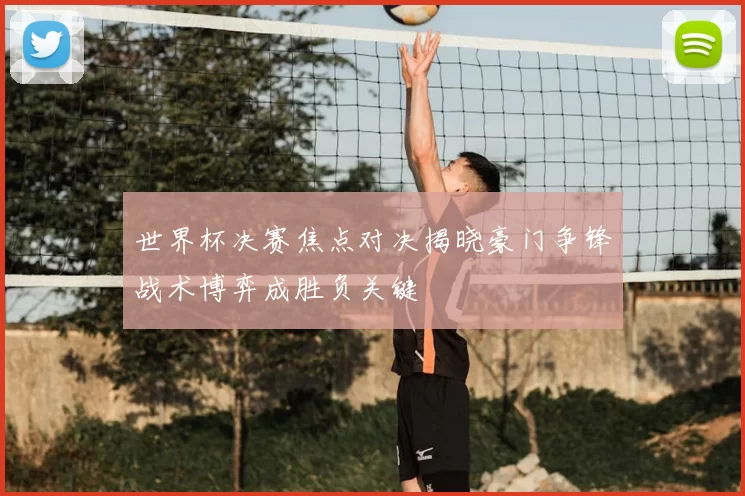 世界杯决赛焦点对决揭晓豪门争锋战术博弈成胜负关键