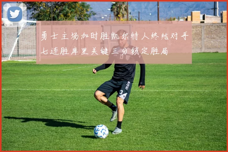 勇士主场加时胜凯尔特人终结对手七连胜库里关键三分锁定胜局
