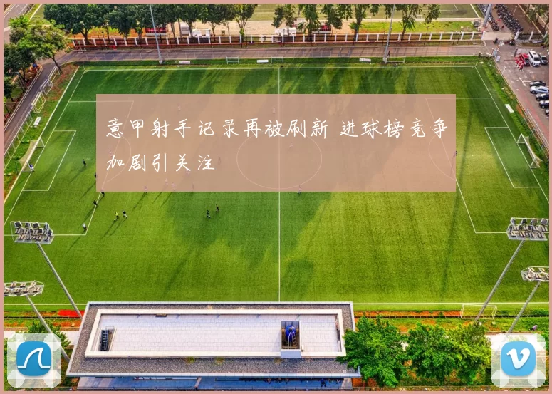 意甲射手记录再被刷新 进球榜竞争加剧引关注