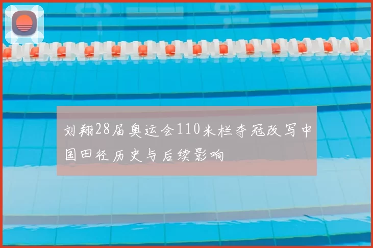刘翔28届奥运会110米栏夺冠改写中国田径历史与后续影响