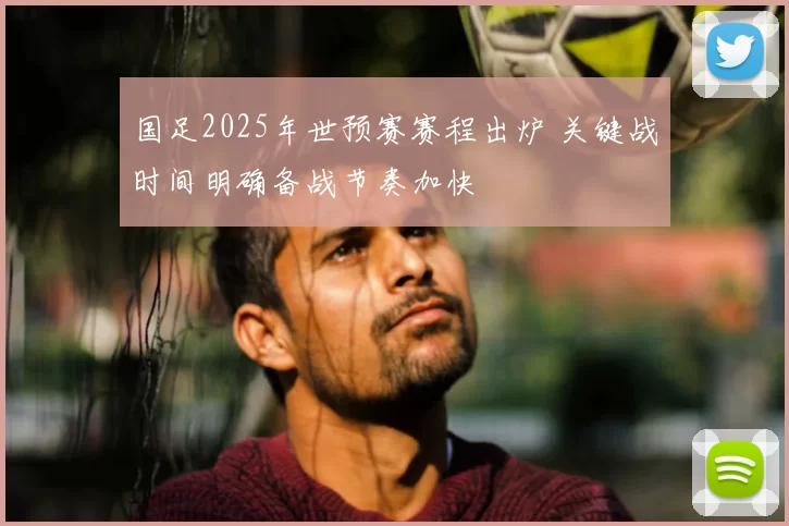 国足2025年世预赛赛程出炉 关键战时间明确备战节奏加快