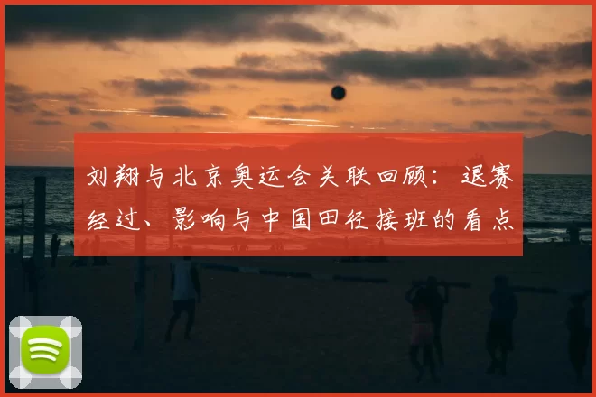 刘翔与北京奥运会关联回顾:退赛经过、影响与中国田径接班的看点