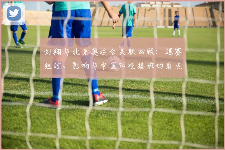 刘翔与北京奥运会关联回顾:退赛经过、影响与中国田径接班的看点