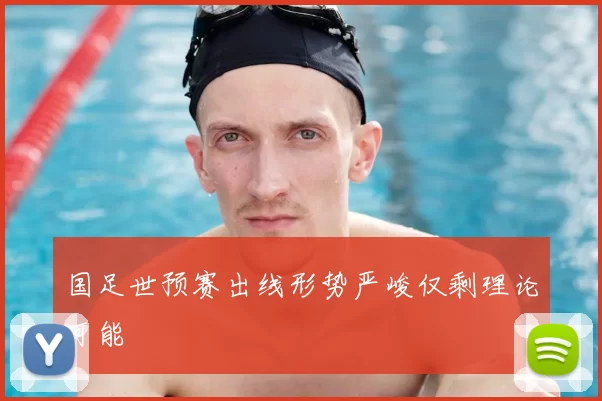 国足世预赛出线形势严峻仅剩理论可能