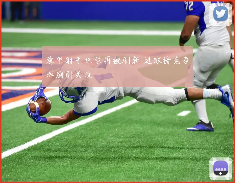 意甲射手记录再被刷新 进球榜竞争加剧引关注