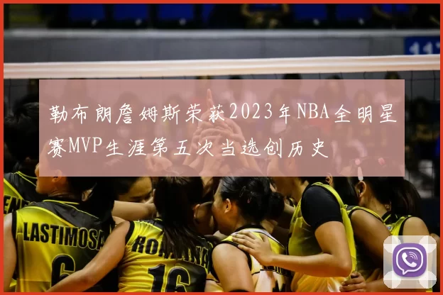 勒布朗詹姆斯荣获2023年NBA全明星赛MVP生涯第五次当选创历史