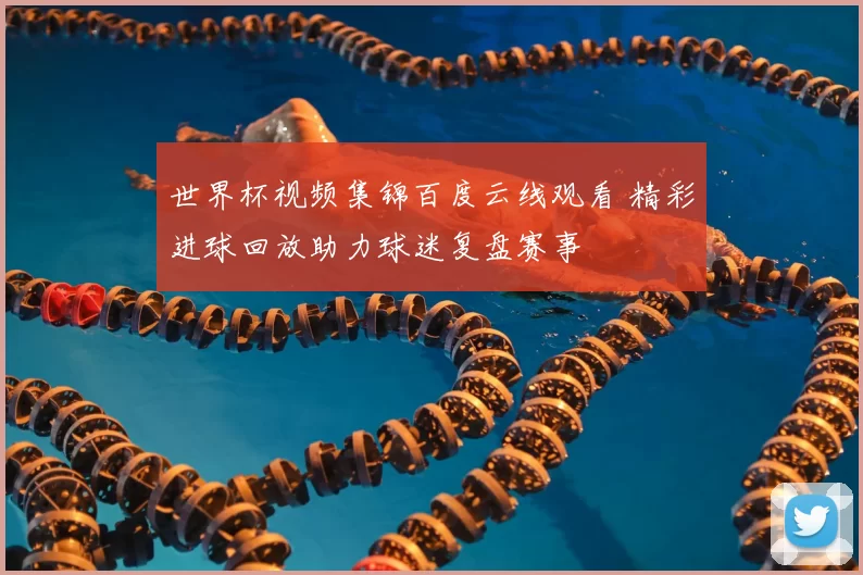 世界杯视频集锦百度云线观看 精彩进球回放助力球迷复盘赛事