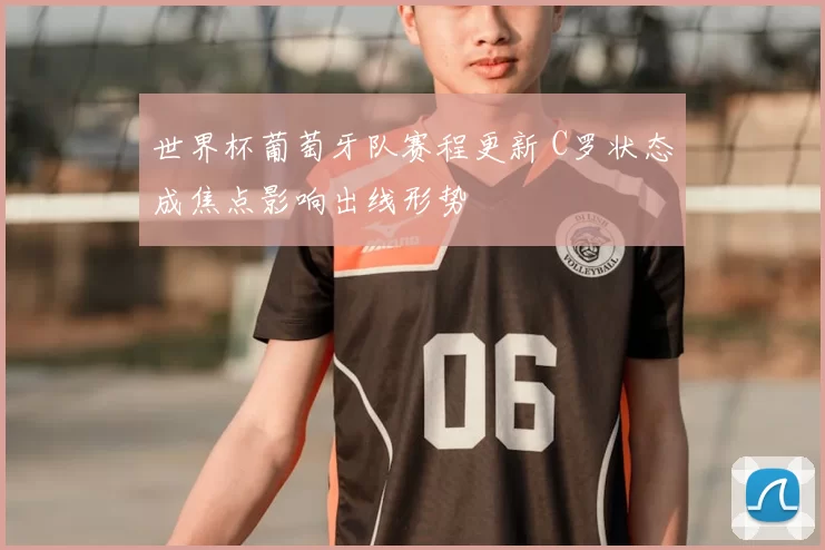 世界杯葡萄牙队赛程更新 C罗状态成焦点影响出线形势