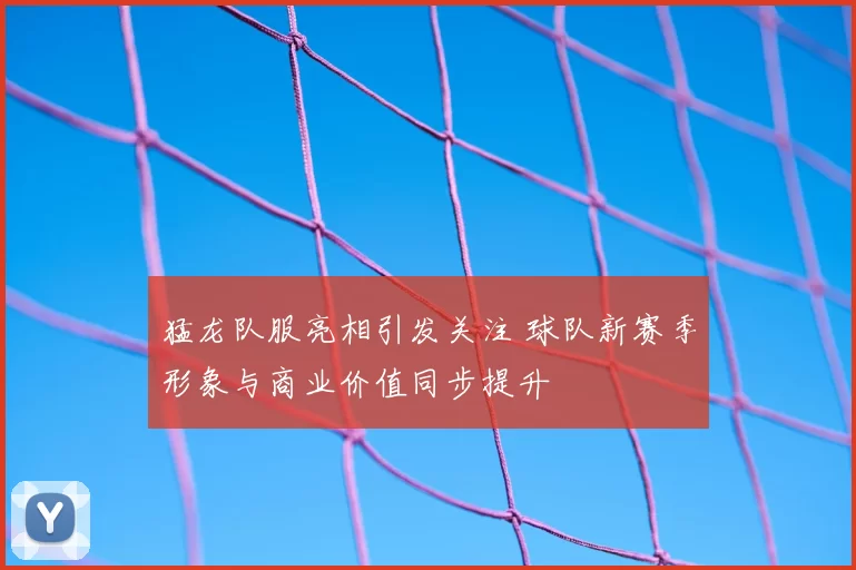 猛龙队服亮相引发关注 球队新赛季形象与商业价值同步提升