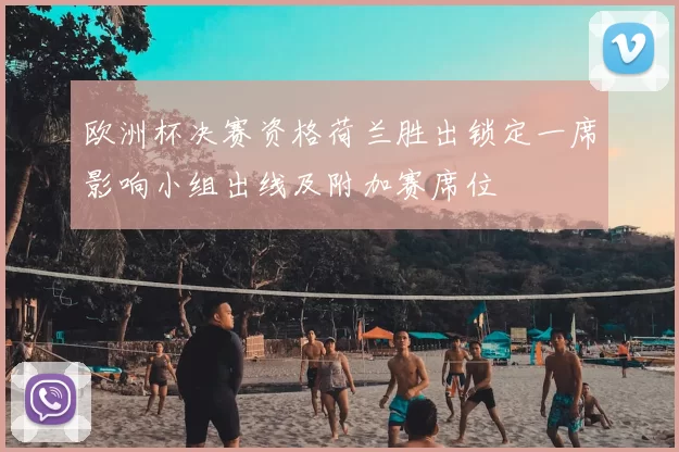 欧洲杯决赛资格荷兰胜出锁定一席影响小组出线及附加赛席位