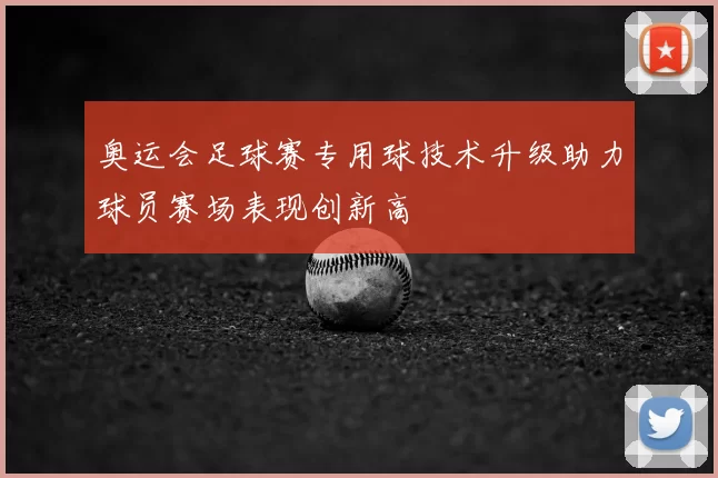奥运会足球赛专用球技术升级助力球员赛场表现创新高