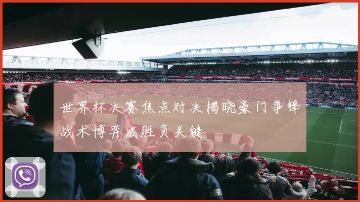 世界杯决赛焦点对决揭晓豪门争锋战术博弈成胜负关键