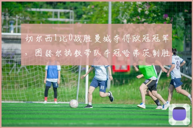 切尔西1比0战胜曼城夺得欧冠冠军，图赫尔执教带队夺冠哈弗茨制胜球