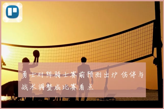 勇士对阵骑士赛前预测出炉 伤停与战术调整成比赛看点