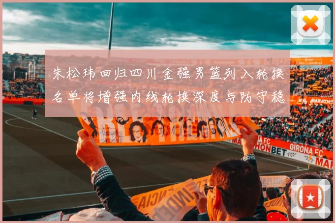 朱松玮回归四川金强男篮列入轮换名单将增强内线轮换深度与防守稳定