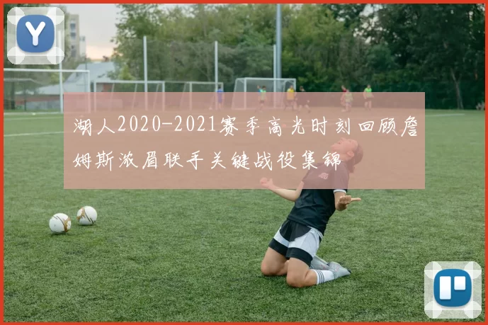 湖人2020-2021赛季高光时刻回顾詹姆斯浓眉联手关键战役集锦