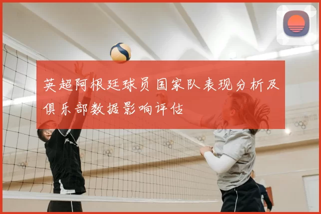 英超阿根廷球员国家队表现分析及俱乐部数据影响评估