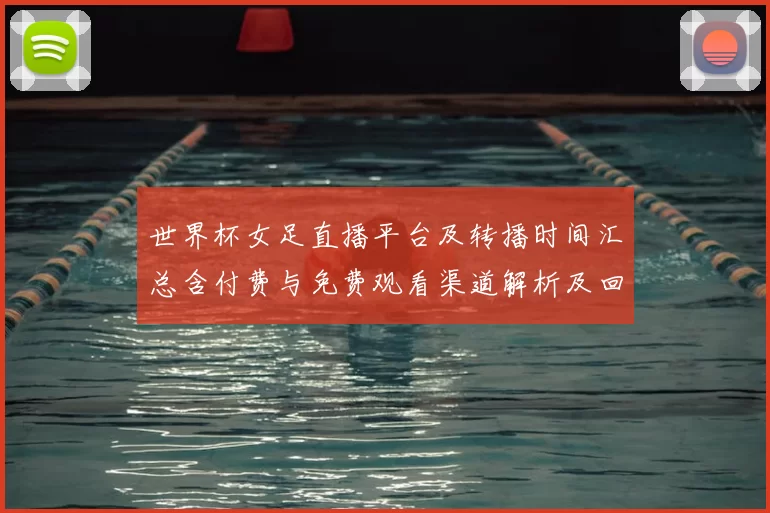 世界杯女足直播平台及转播时间汇总含付费与免费观看渠道解析及回看方法