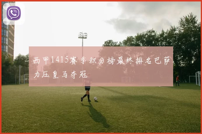 西甲1415赛季积分榜最终排名巴萨力压皇马夺冠