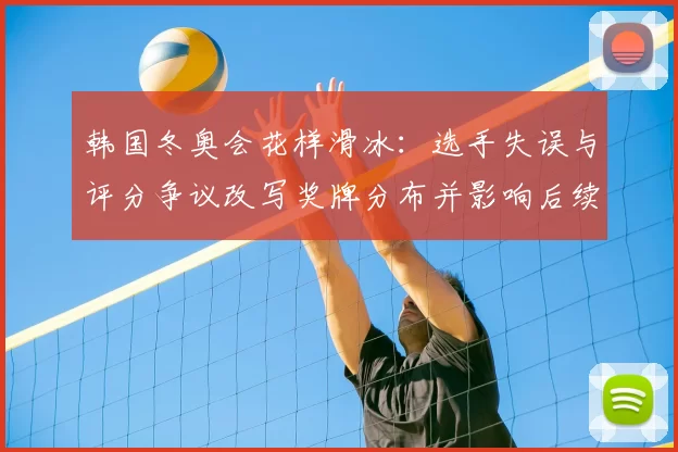 韩国冬奥会花样滑冰：选手失误与评分争议改写奖牌分布并影响后续备战