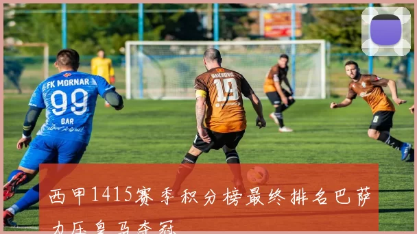 西甲1415赛季积分榜最终排名巴萨力压皇马夺冠
