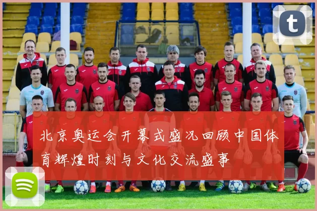 北京奥运会开幕式盛况回顾中国体育辉煌时刻与文化交流盛事