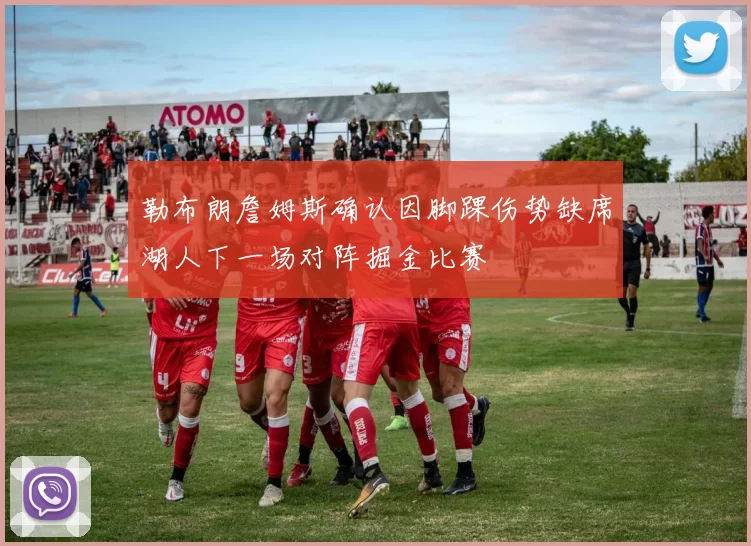 勒布朗詹姆斯确认因脚踝伤势缺席湖人下一场对阵掘金比赛