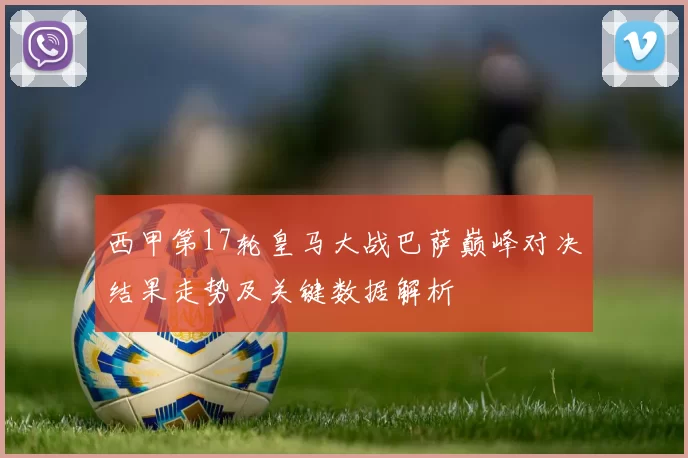 西甲第17轮皇马大战巴萨巅峰对决结果走势及关键数据解析