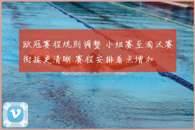 欧冠赛程规则调整 小组赛至淘汰赛衔接更清晰 赛程安排看点增加