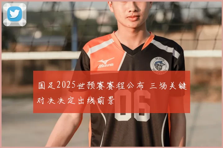 国足2025世预赛赛程公布 三场关键对决决定出线前景