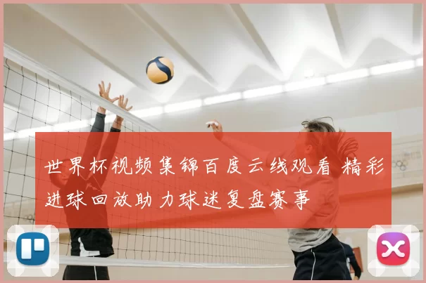 世界杯视频集锦百度云线观看 精彩进球回放助力球迷复盘赛事