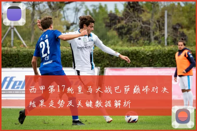 西甲第17轮皇马大战巴萨巅峰对决结果走势及关键数据解析