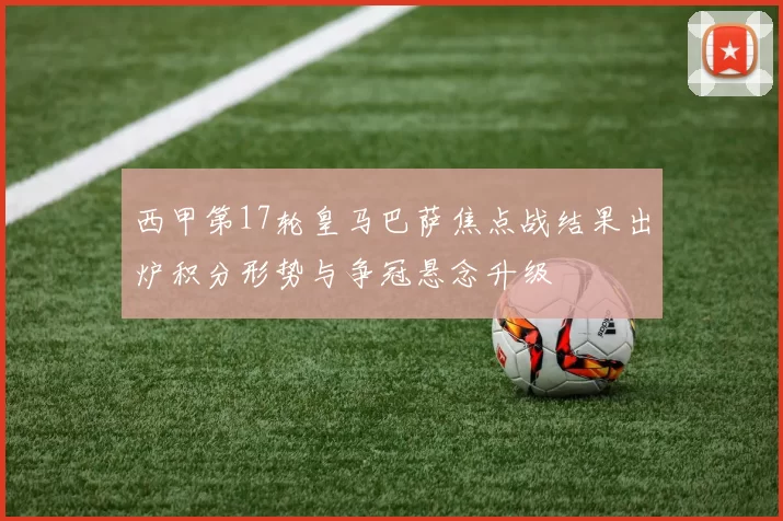 西甲第17轮皇马巴萨焦点战结果出炉积分形势与争冠悬念升级