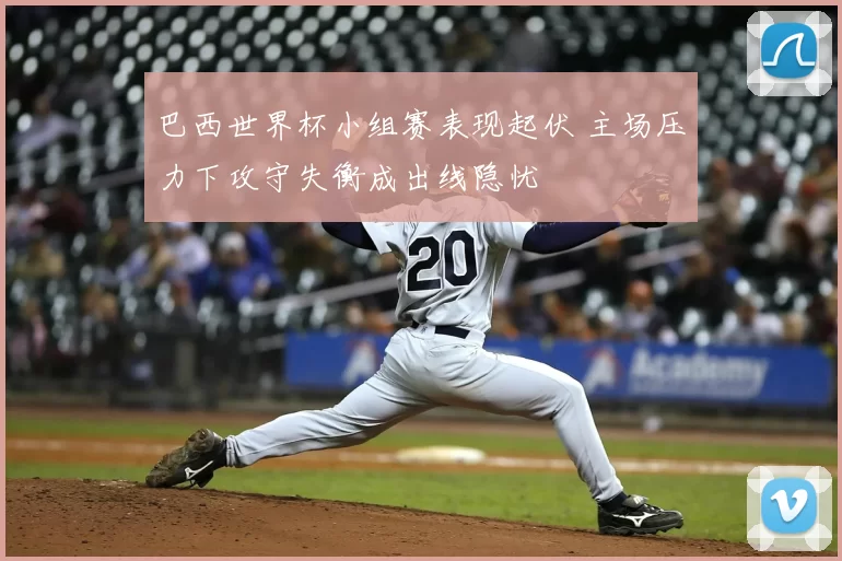 巴西世界杯小组赛表现起伏 主场压力下攻守失衡成出线隐忧