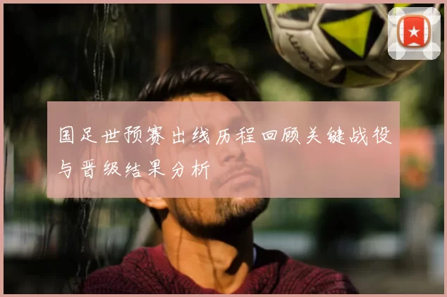 国足世预赛出线历程回顾关键战役与晋级结果分析