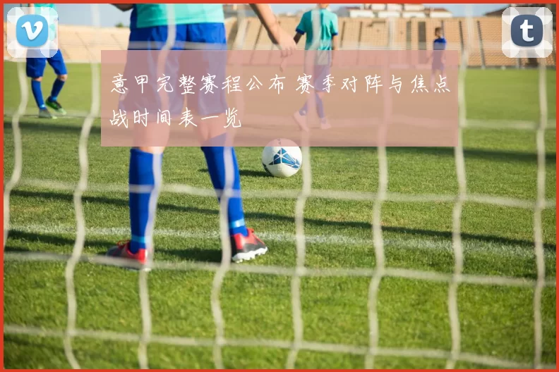 意甲完整赛程公布 赛季对阵与焦点战时间表一览