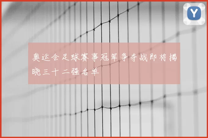 奥运会足球赛事冠军争夺战即将揭晓三十二强名单