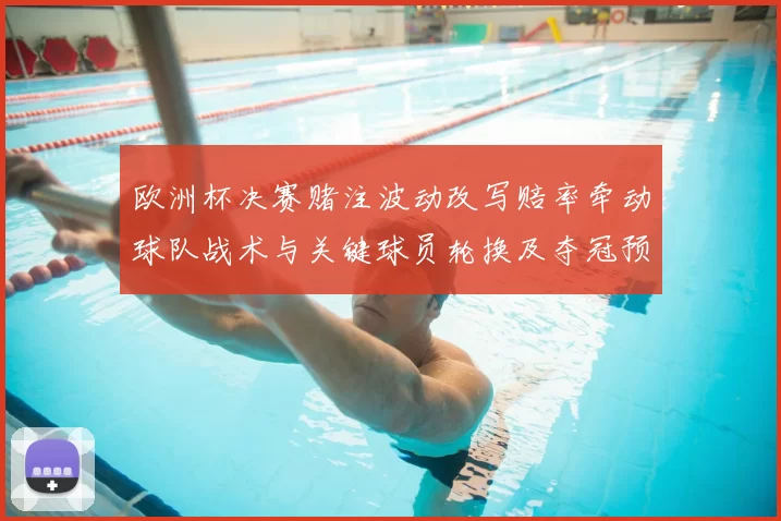 欧洲杯决赛赌注波动改写赔率牵动球队战术与关键球员轮换及夺冠预期