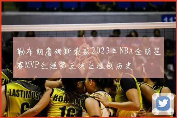 勒布朗詹姆斯荣获2023年NBA全明星赛MVP生涯第五次当选创历史