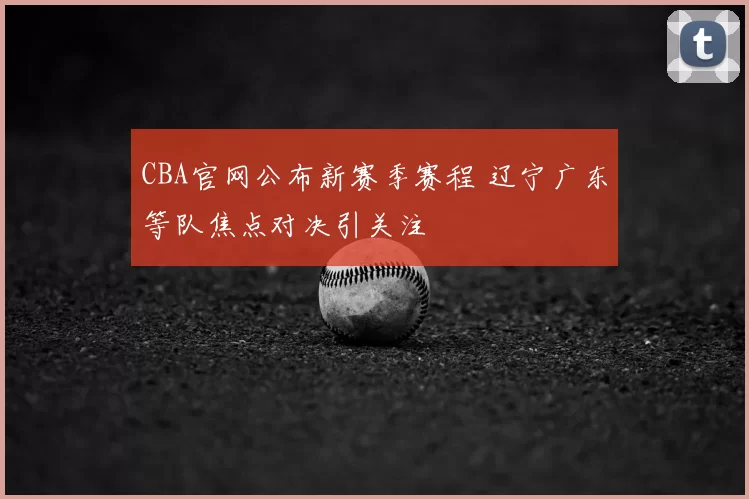 CBA官网公布新赛季赛程 辽宁广东等队焦点对决引关注