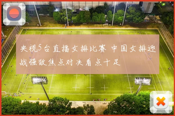 央视5台直播女排比赛 中国女排迎战强敌焦点对决看点十足