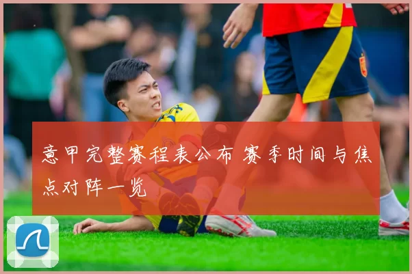 意甲完整赛程表公布 赛季时间与焦点对阵一览