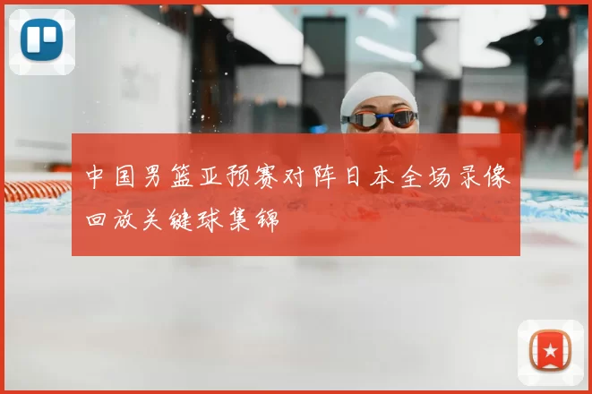 中国男篮亚预赛对阵日本全场录像回放关键球集锦